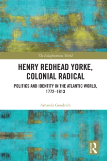 Henry Redhead Yorke, Colonial Radical : Politics and Identity in the Atlantic World, 1772-1813