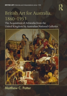British Art for Australia, 1860-1953 : The Acquisition of Artworks from the United Kingdom by Australian National Galleries