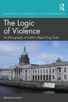 The Logic of Violence : An Ethnography of Dublin's Illegal Drug Trade