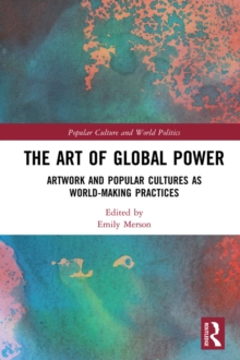 The Art of Global Power : Artwork and Popular Cultures as World-Making Practices