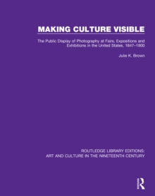Making Culture Visible : The Public Display of Photography at Fairs, Expositions and Exhibitions in the United States, 1847-1900