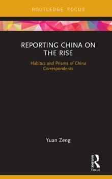 Reporting China on the Rise : Habitus and Prisms of China Correspondents