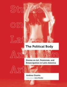 The Political Body : Stories on Art, Feminism, and Emancipation in Latin America