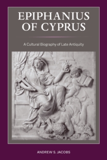 Epiphanius of Cyprus : A Cultural Biography of Late Antiquity