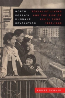 North Korea’s Mundane Revolution : Socialist Living and the Rise of Kim Il Sung, 1953–1965