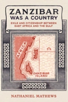 Zanzibar Was a Country : Exile and Citizenship between East Africa and the Gulf