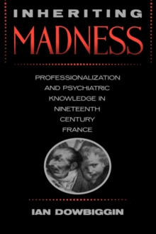 Inheriting Madness : Professionalization and Psychiatric Knowledge in Nineteenth-Century France