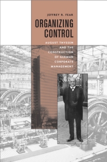 Organizing Control : August Thyssen and the Construction of German Corporate Management