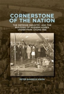 Cornerstone of the Nation : The Defense Industry and the Building of Modern Korea under Park Chung Hee