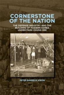 Cornerstone of the Nation : The Defense Industry and the Building of Modern Korea under Park Chung Hee