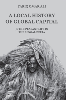 A Local History of Global Capital : Jute and Peasant Life in the Bengal Delta