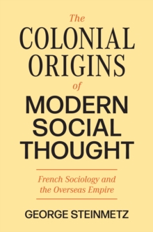 The Colonial Origins of Modern Social Thought : French Sociology and the Overseas Empire