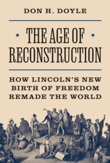 The Age of Reconstruction : How Lincoln's New Birth of Freedom Remade the World