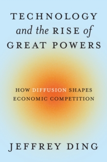 Technology and the Rise of Great Powers : How Diffusion Shapes Economic Competition