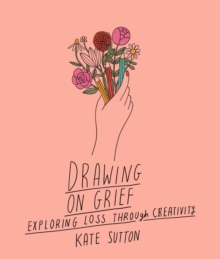 Drawing On Grief : Exploring loss through creativity Volume 1