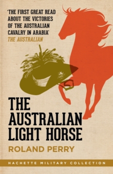 The Australian Light Horse : The magnificent Australian force and its decisive victories in Arabia in World War I