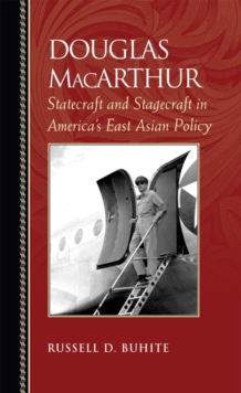 Douglas MacArthur : Statecraft and Stagecraft in America's East Asian Policy