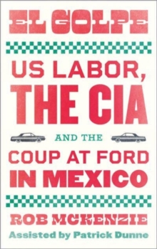 El Golpe : US Labor, the CIA, and the Coup at Ford in Mexico