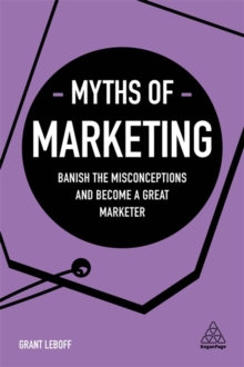 Myths of Marketing : Banish the Misconceptions and Become a Great Marketer