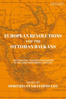 European Revolutions and the Ottoman Balkans : Nationalism, Violence and Empire in the Long Nineteenth-Century