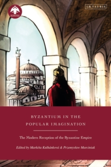 Byzantium in the Popular Imagination : The Modern Reception of the Byzantine Empire