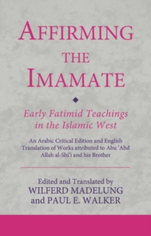 Affirming the Imamate: Early Fatimid Teachings in the Islamic West : An Arabic Critical Edition and English Translation of Works Attributed to Abu Abd Allah Al-Shi'i and His Brother Abu’L-'Abbas