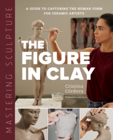 Mastering Sculpture: The Figure in Clay : A Guide to Capturing the Human Form for Ceramic Artists