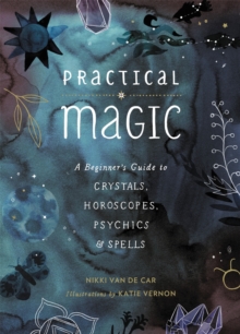 Practical Magic : A Beginner's Guide to Crystals, Horoscopes, Psychics, and Spells