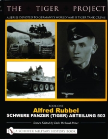 The Tiger Project: A Series Devoted to Germany’s World War II Tiger Tank Crews : Book One - Alfred Rubbel - Schwere Panzer (Tiger) Abteilung 503