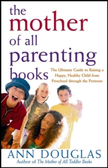 The Mother of All Parenting Books : The Ultimate Guide to Raising a Happy, Healthy Child from Preschool through the Preteens