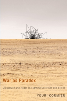 War as Paradox : Clausewitz and Hegel on Fighting Doctrines and Ethics