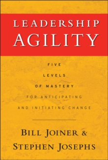 Leadership Agility : Five Levels of Mastery for Anticipating and Initiating Change