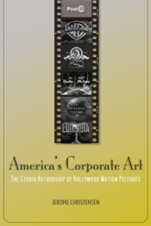 America's Corporate Art : The Studio Authorship of Hollywood Motion Pictures