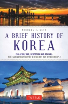 A Brief History of Korea : Isolation, War, Despotism and Revival: The Fascinating Story of a Resilient But Divided People