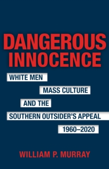 Dangerous Innocence : White Men, Mass Culture, and the Southern Outsider's Appeal, 1960-2020
