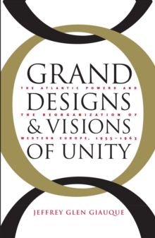 Grand Designs and Visions of Unity : The Atlantic Powers and the Reorganization of Western Europe, 1955-1963