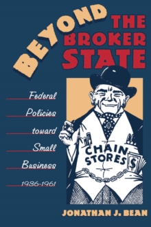 Beyond the Broker State : Federal Policies Toward Small Business, 1936-1961