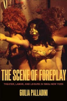 The Scene of Foreplay : Theater, Labor, and Leisure in 1960s New York
