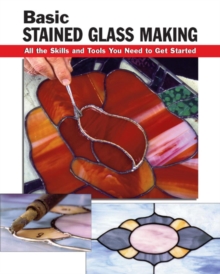 Basic Stained Glass Making : All the Skills and Tools You Need to Get Started