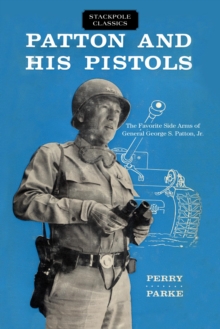 Patton and His Pistols : The Favorite Side Arms of General George S. Patton, Jr.