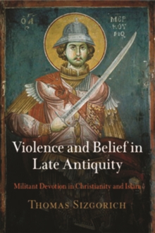Violence and Belief in Late Antiquity : Militant Devotion in Christianity and Islam