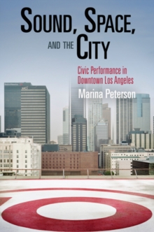 Sound, Space, and the City : Civic Performance in Downtown Los Angeles