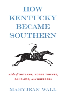 How Kentucky Became Southern : A Tale of Outlaws, Horse Thieves, Gamblers, and Breeders