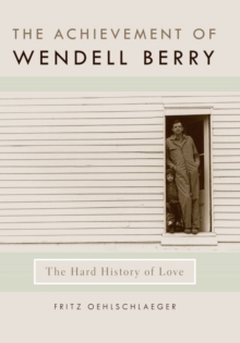 The Achievement of Wendell Berry : The Hard History of Love