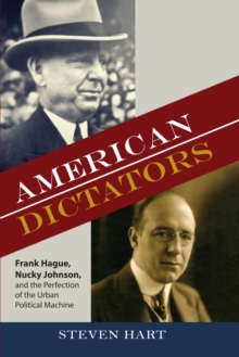 American Dictators : Frank Hague, Nucky Johnson, and the Perfection of the Urban Political Machine