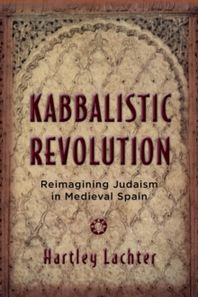 Kabbalistic Revolution : Reimagining Judaism in Medieval Spain