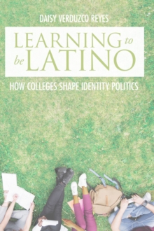 Learning to Be Latino : How Colleges Shape Identity Politics
