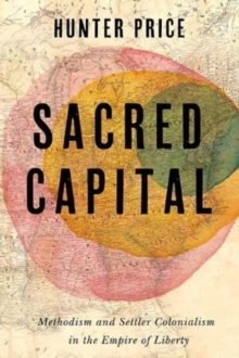 Sacred Capital : Methodism and Settler Colonialism in the Empire of Liberty