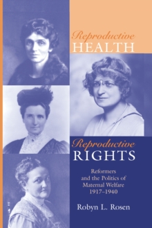 REPRODUCTIVE HEALTH, REPRODUCTIVE RIGHTS : REFORMERS & THE POLITICS OF MATERNAL WELFARE, 1917-1940