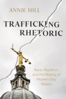 Trafficking Rhetoric : Race, Migration, and the Making of Modern-Day Slavery